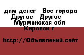 дам денег - Все города Другое » Другое   . Мурманская обл.,Кировск г.